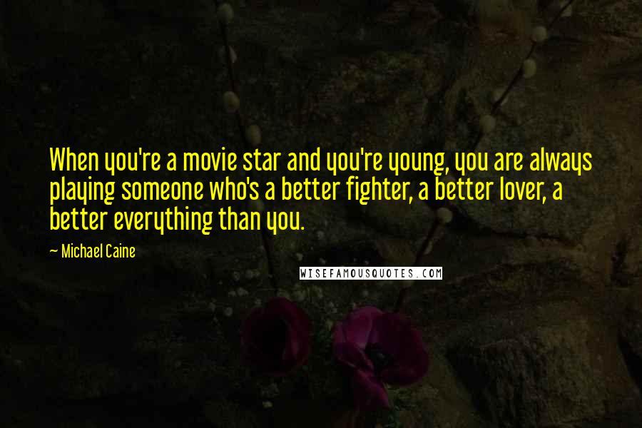 Michael Caine Quotes: When you're a movie star and you're young, you are always playing someone who's a better fighter, a better lover, a better everything than you.