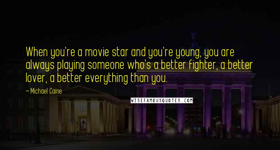 Michael Caine Quotes: When you're a movie star and you're young, you are always playing someone who's a better fighter, a better lover, a better everything than you.