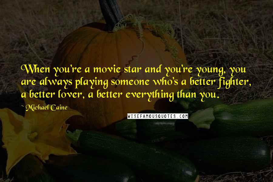 Michael Caine Quotes: When you're a movie star and you're young, you are always playing someone who's a better fighter, a better lover, a better everything than you.