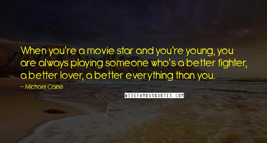 Michael Caine Quotes: When you're a movie star and you're young, you are always playing someone who's a better fighter, a better lover, a better everything than you.