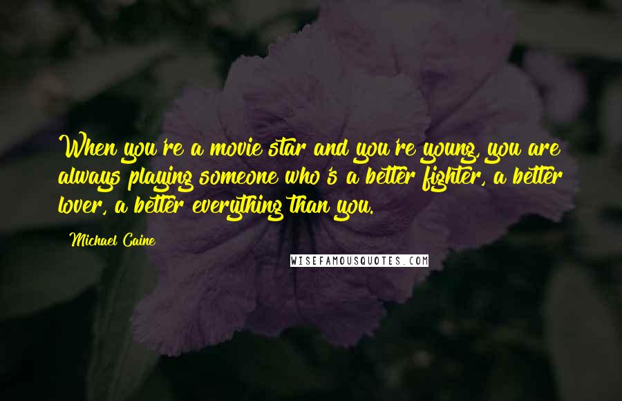 Michael Caine Quotes: When you're a movie star and you're young, you are always playing someone who's a better fighter, a better lover, a better everything than you.