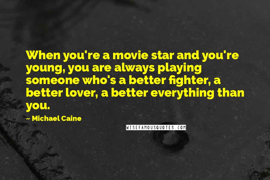 Michael Caine Quotes: When you're a movie star and you're young, you are always playing someone who's a better fighter, a better lover, a better everything than you.