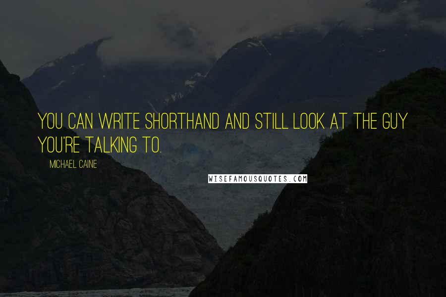 Michael Caine Quotes: You can write shorthand and still look at the guy you're talking to.