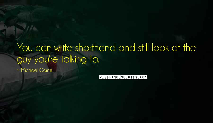 Michael Caine Quotes: You can write shorthand and still look at the guy you're talking to.