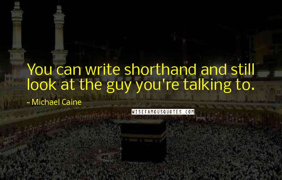 Michael Caine Quotes: You can write shorthand and still look at the guy you're talking to.