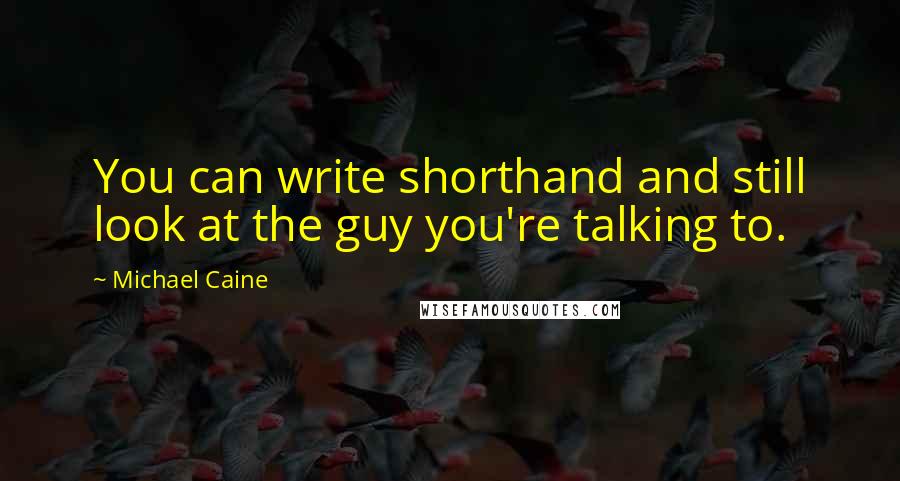 Michael Caine Quotes: You can write shorthand and still look at the guy you're talking to.