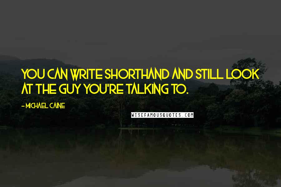 Michael Caine Quotes: You can write shorthand and still look at the guy you're talking to.