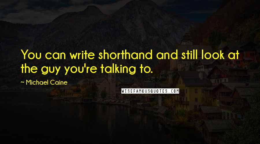 Michael Caine Quotes: You can write shorthand and still look at the guy you're talking to.