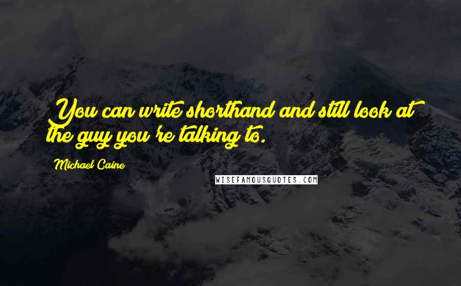 Michael Caine Quotes: You can write shorthand and still look at the guy you're talking to.