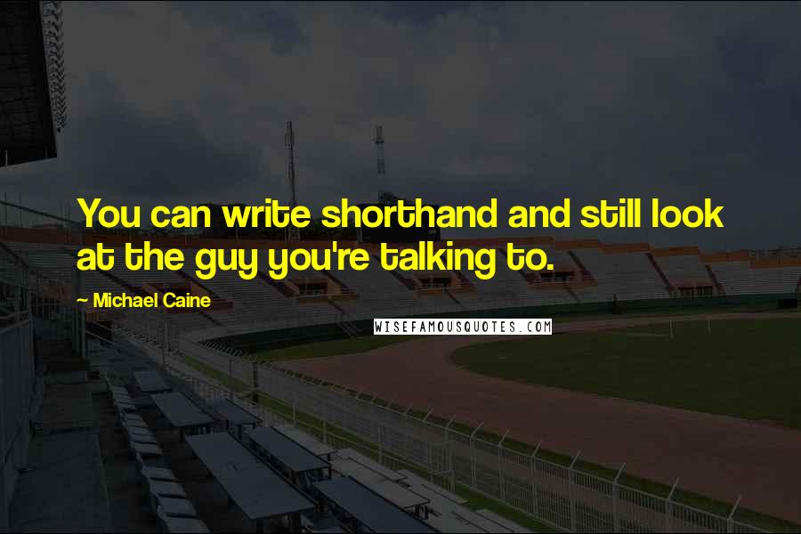 Michael Caine Quotes: You can write shorthand and still look at the guy you're talking to.