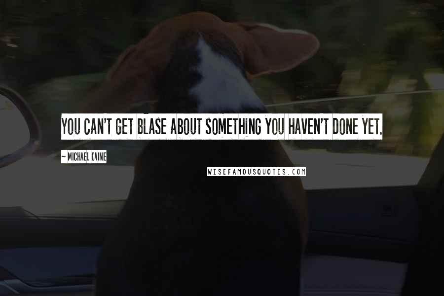 Michael Caine Quotes: You can't get blase about something you haven't done yet.