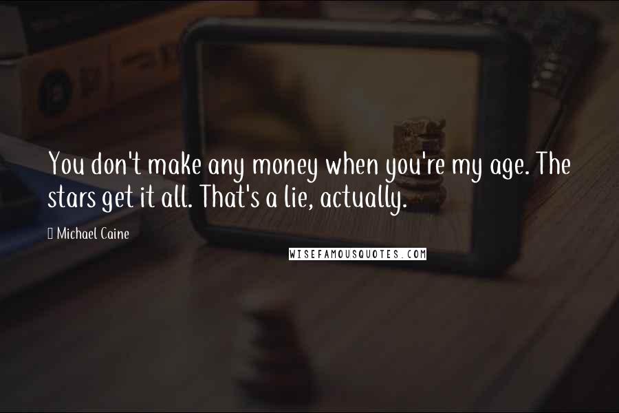 Michael Caine Quotes: You don't make any money when you're my age. The stars get it all. That's a lie, actually.