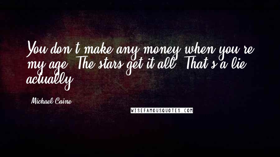 Michael Caine Quotes: You don't make any money when you're my age. The stars get it all. That's a lie, actually.