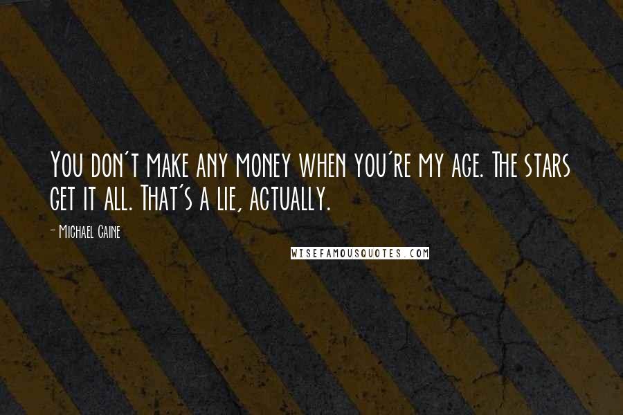 Michael Caine Quotes: You don't make any money when you're my age. The stars get it all. That's a lie, actually.