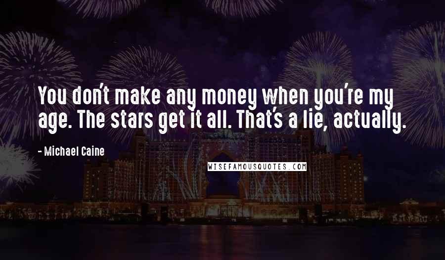 Michael Caine Quotes: You don't make any money when you're my age. The stars get it all. That's a lie, actually.