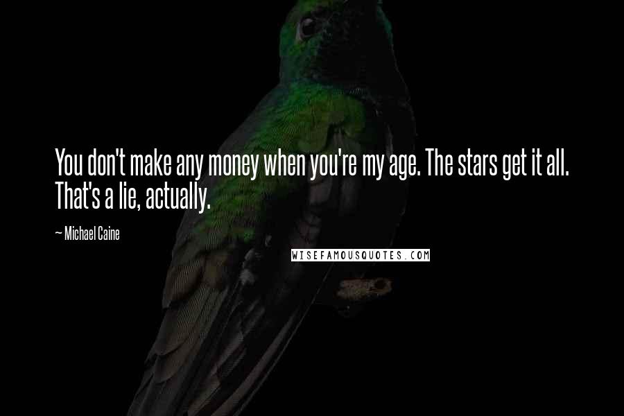 Michael Caine Quotes: You don't make any money when you're my age. The stars get it all. That's a lie, actually.