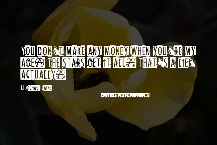 Michael Caine Quotes: You don't make any money when you're my age. The stars get it all. That's a lie, actually.