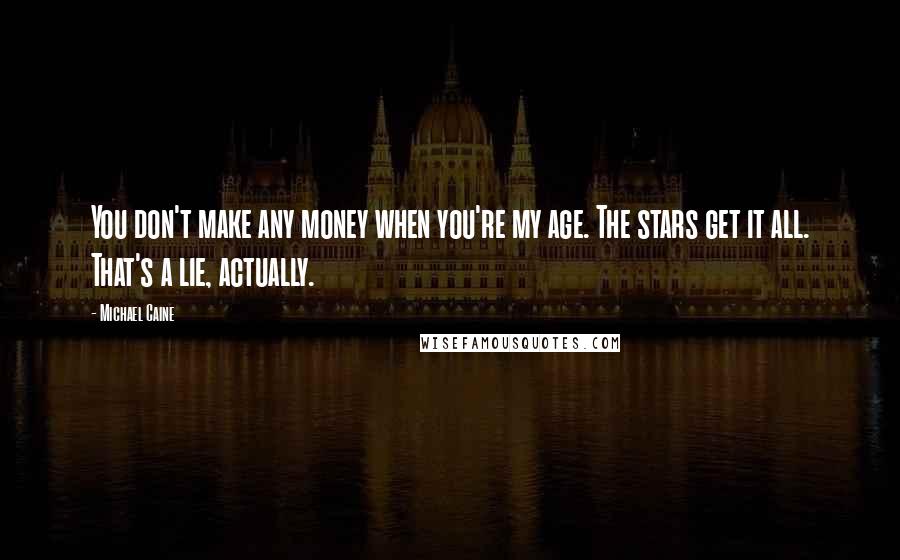 Michael Caine Quotes: You don't make any money when you're my age. The stars get it all. That's a lie, actually.