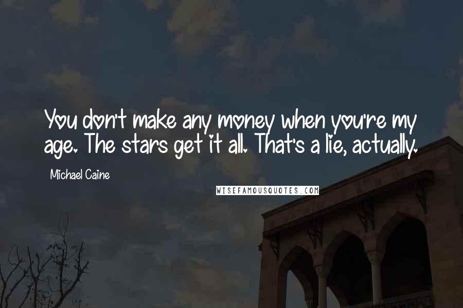 Michael Caine Quotes: You don't make any money when you're my age. The stars get it all. That's a lie, actually.