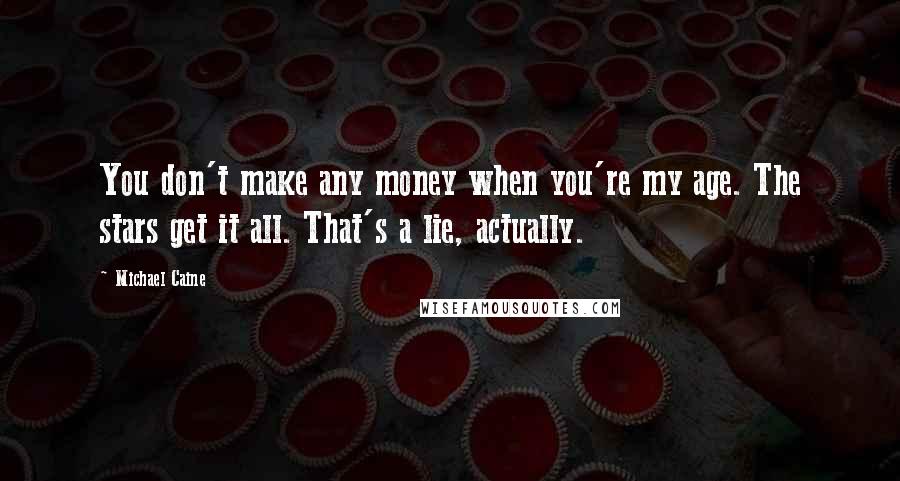 Michael Caine Quotes: You don't make any money when you're my age. The stars get it all. That's a lie, actually.