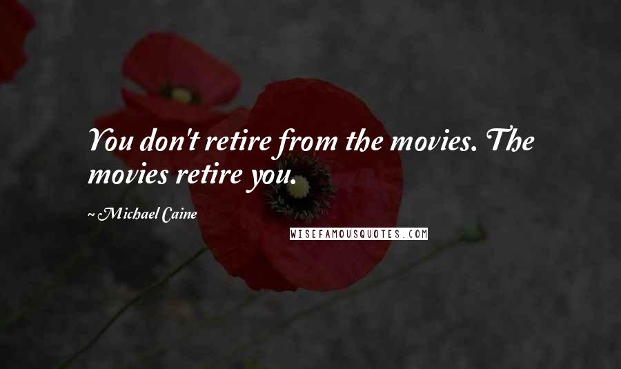 Michael Caine Quotes: You don't retire from the movies. The movies retire you.