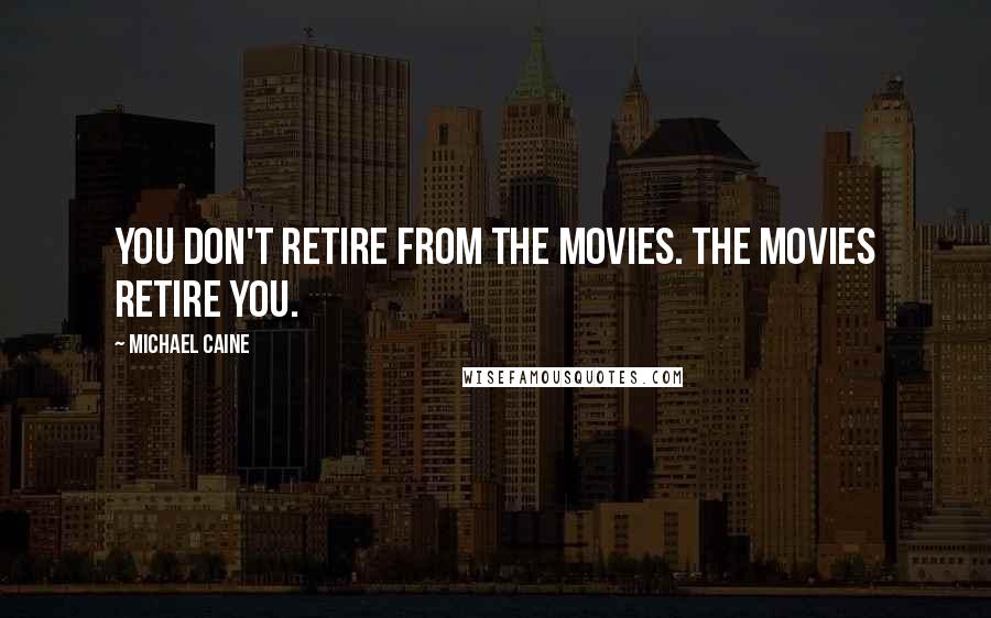 Michael Caine Quotes: You don't retire from the movies. The movies retire you.