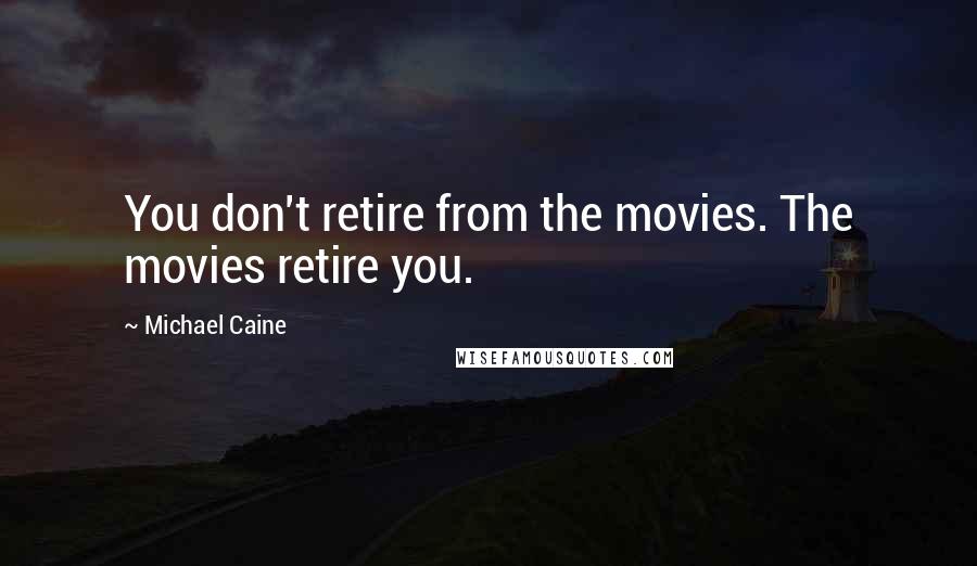 Michael Caine Quotes: You don't retire from the movies. The movies retire you.