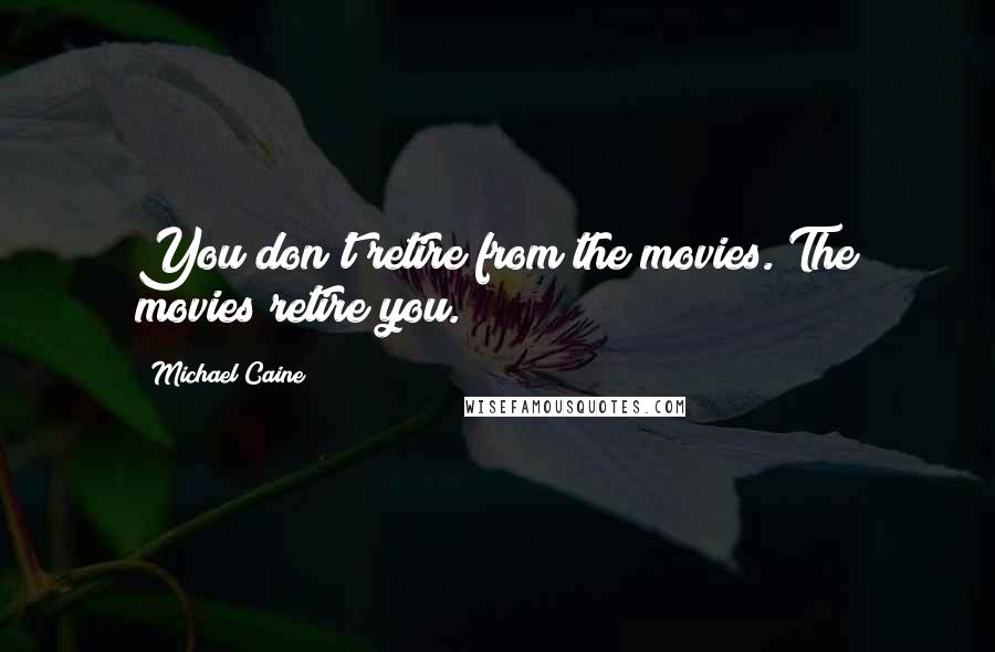 Michael Caine Quotes: You don't retire from the movies. The movies retire you.