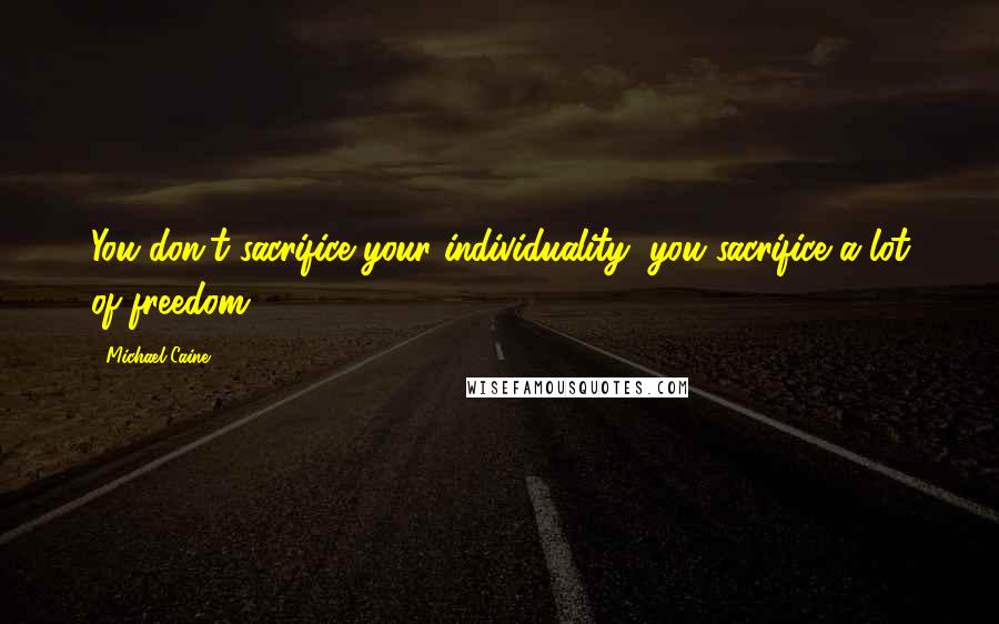 Michael Caine Quotes: You don't sacrifice your individuality; you sacrifice a lot of freedom.