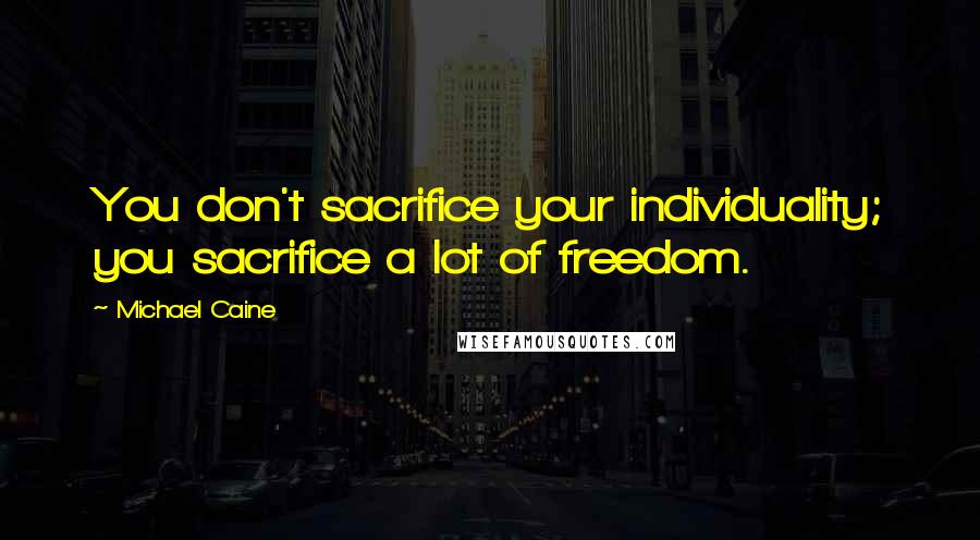 Michael Caine Quotes: You don't sacrifice your individuality; you sacrifice a lot of freedom.