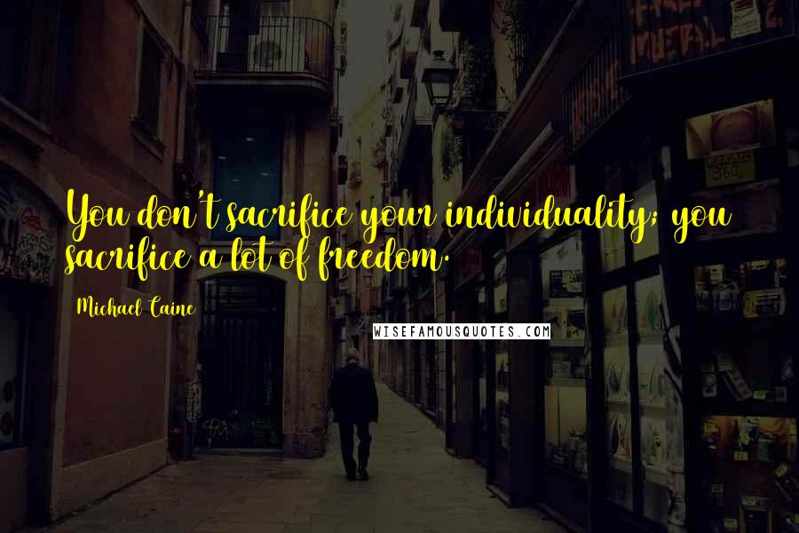 Michael Caine Quotes: You don't sacrifice your individuality; you sacrifice a lot of freedom.