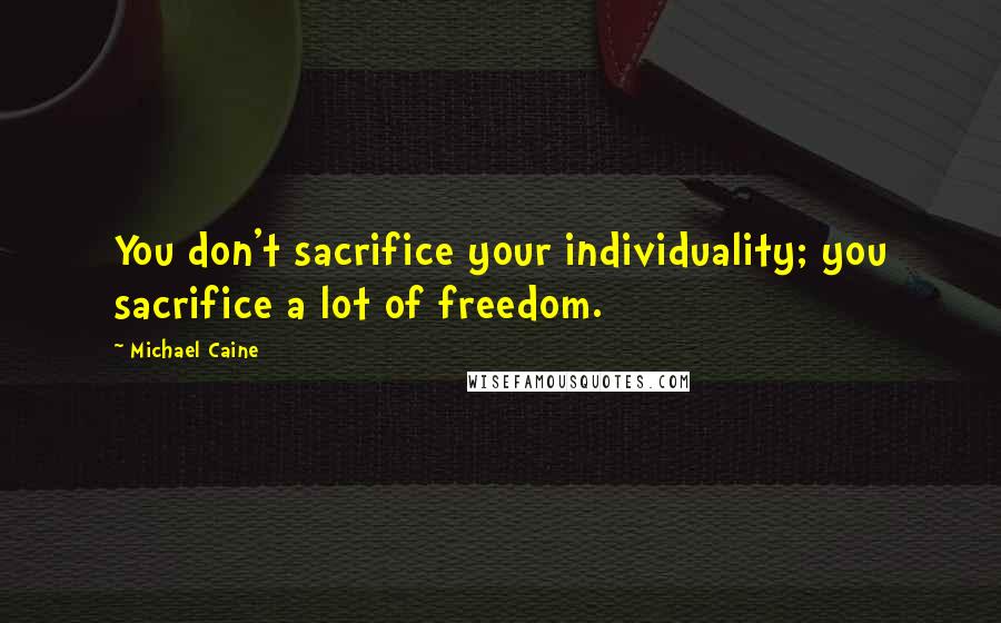 Michael Caine Quotes: You don't sacrifice your individuality; you sacrifice a lot of freedom.