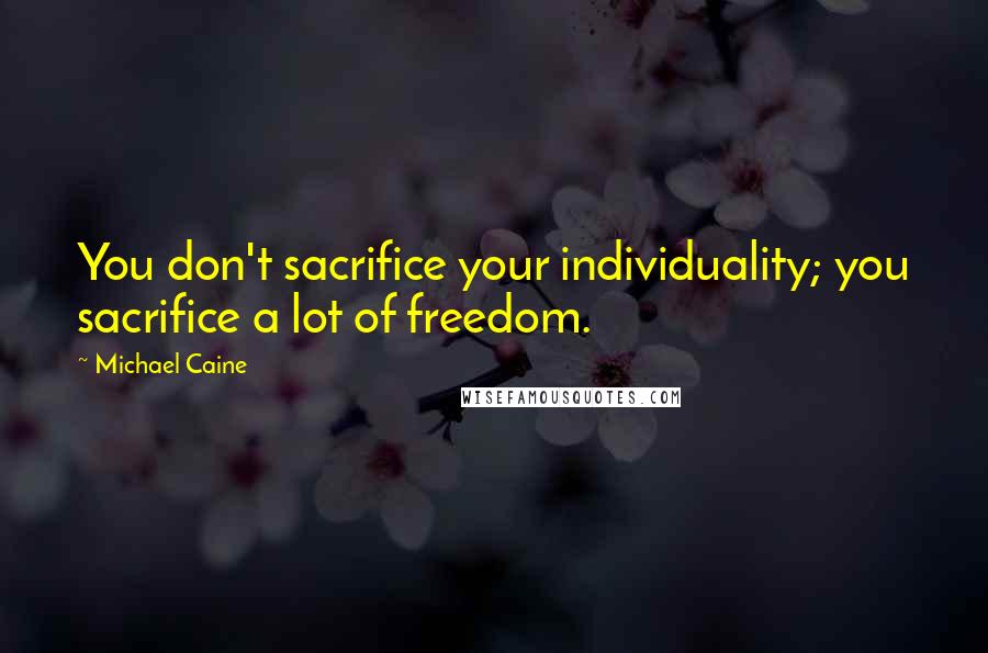 Michael Caine Quotes: You don't sacrifice your individuality; you sacrifice a lot of freedom.