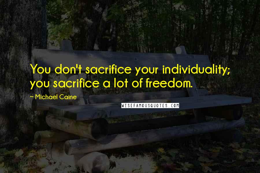 Michael Caine Quotes: You don't sacrifice your individuality; you sacrifice a lot of freedom.