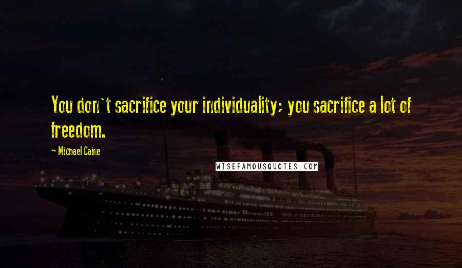Michael Caine Quotes: You don't sacrifice your individuality; you sacrifice a lot of freedom.