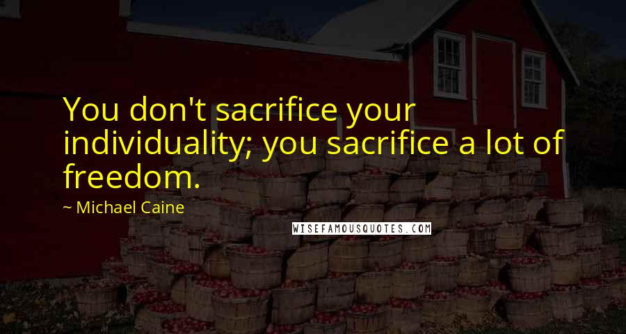 Michael Caine Quotes: You don't sacrifice your individuality; you sacrifice a lot of freedom.