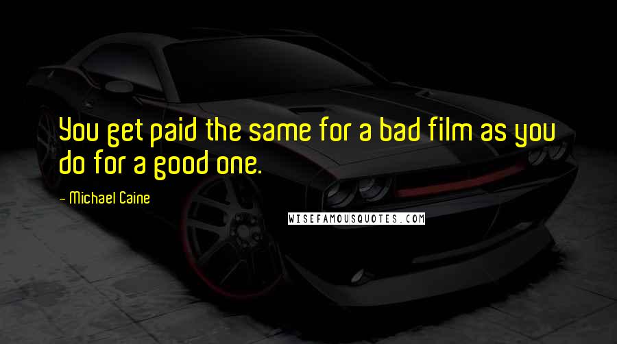 Michael Caine Quotes: You get paid the same for a bad film as you do for a good one.