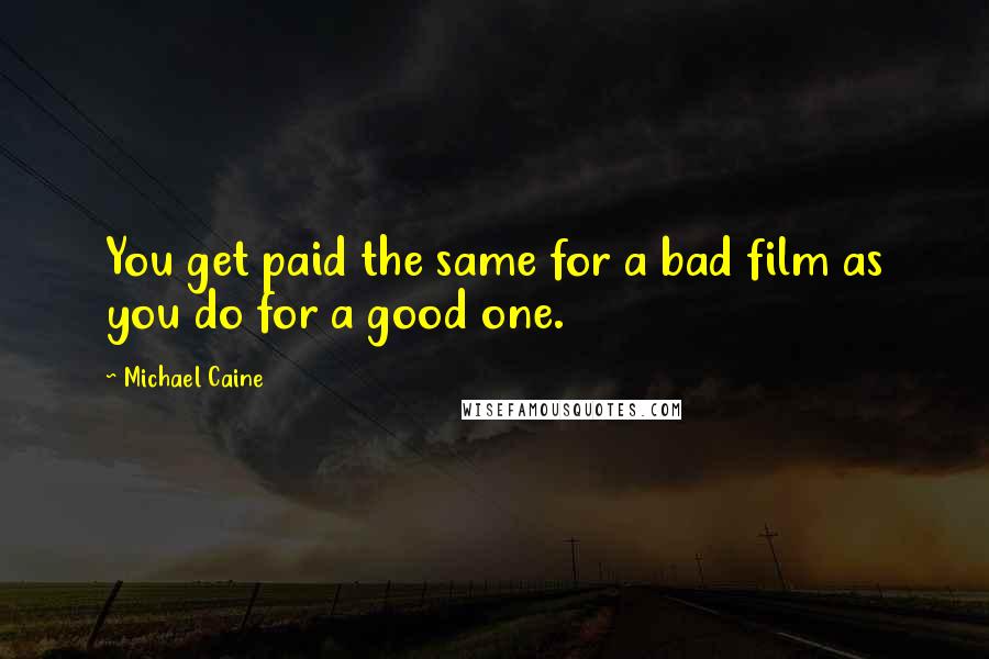 Michael Caine Quotes: You get paid the same for a bad film as you do for a good one.