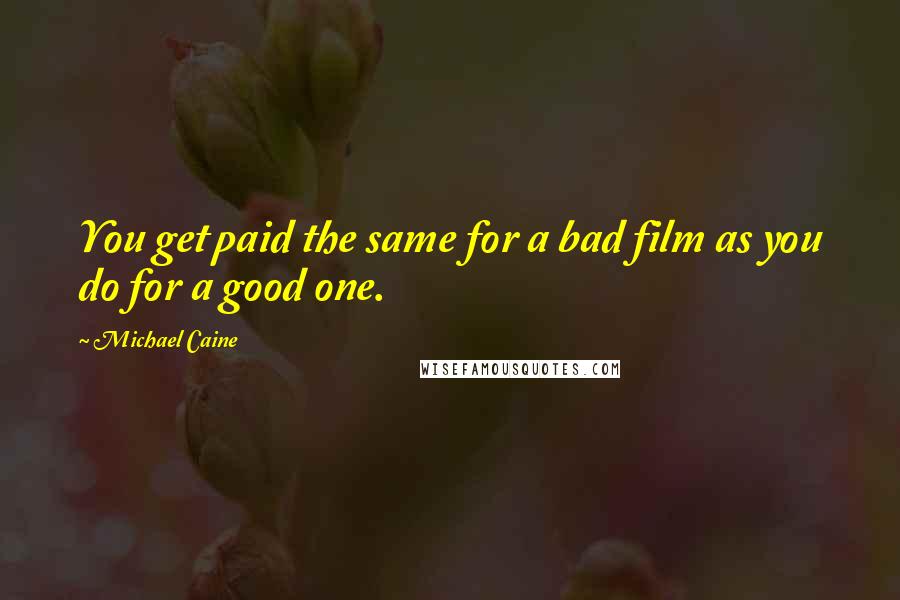 Michael Caine Quotes: You get paid the same for a bad film as you do for a good one.