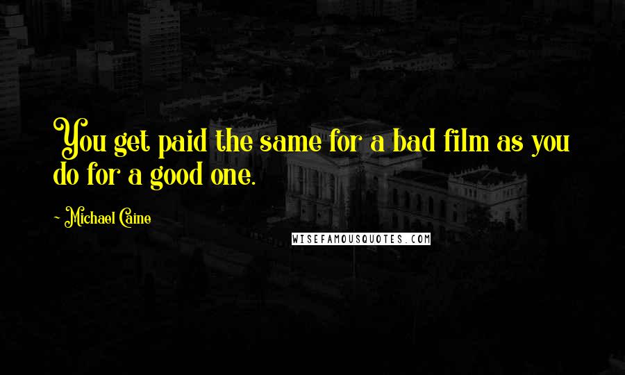 Michael Caine Quotes: You get paid the same for a bad film as you do for a good one.