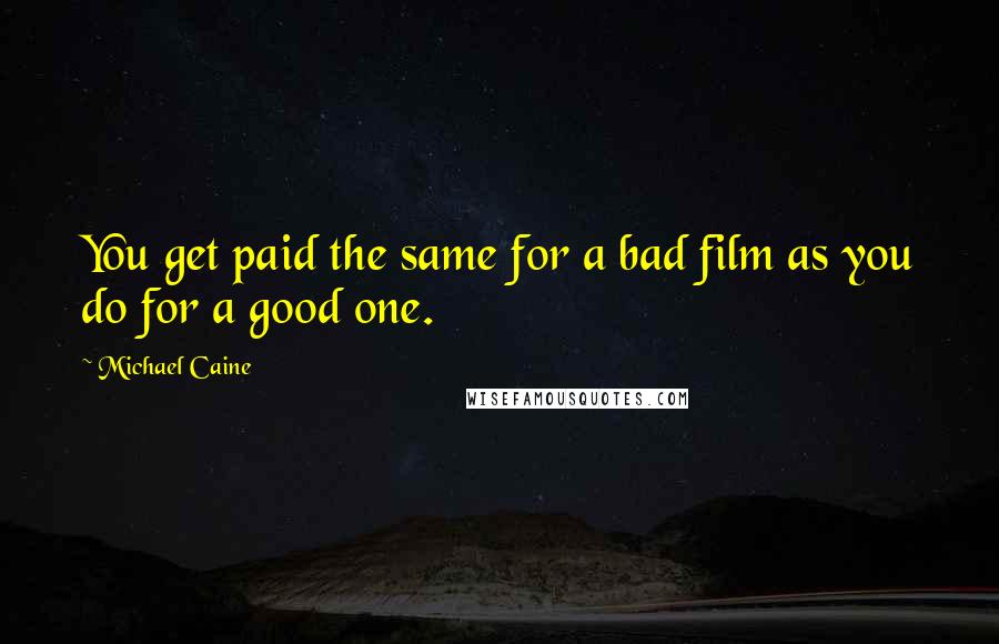 Michael Caine Quotes: You get paid the same for a bad film as you do for a good one.