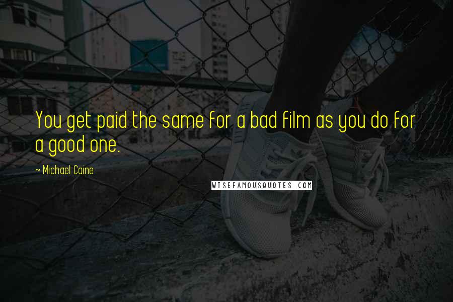 Michael Caine Quotes: You get paid the same for a bad film as you do for a good one.