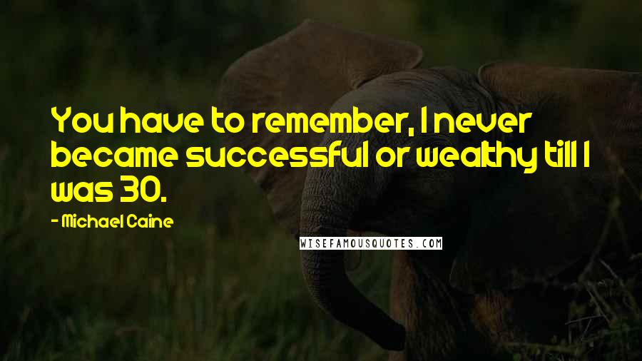 Michael Caine Quotes: You have to remember, I never became successful or wealthy till I was 30.