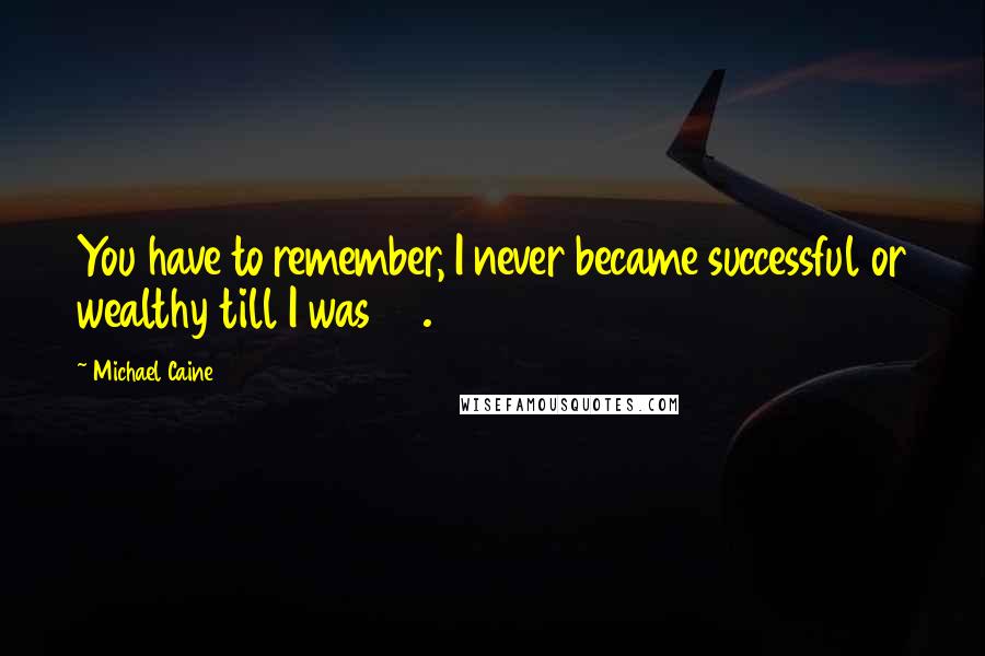 Michael Caine Quotes: You have to remember, I never became successful or wealthy till I was 30.