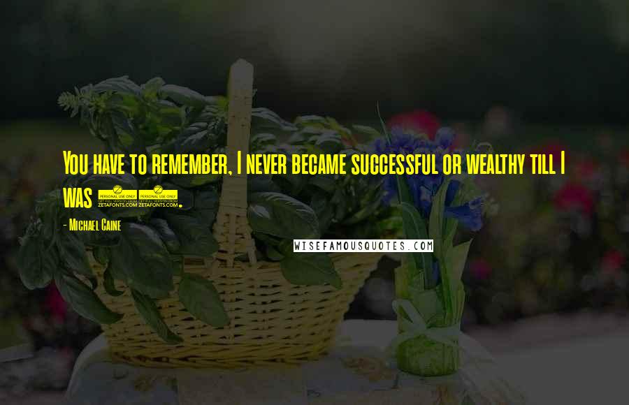 Michael Caine Quotes: You have to remember, I never became successful or wealthy till I was 30.