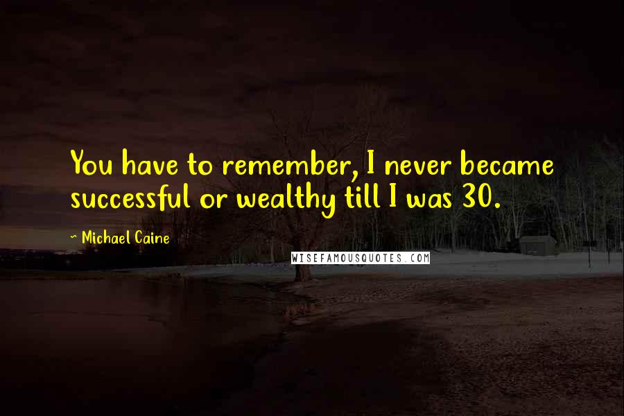 Michael Caine Quotes: You have to remember, I never became successful or wealthy till I was 30.