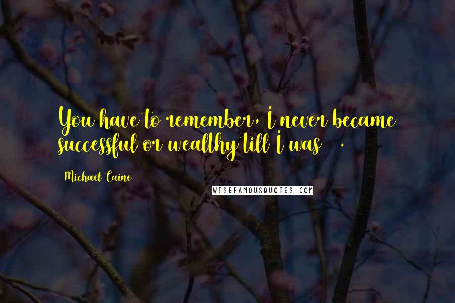 Michael Caine Quotes: You have to remember, I never became successful or wealthy till I was 30.