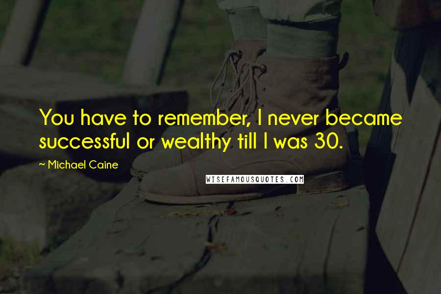 Michael Caine Quotes: You have to remember, I never became successful or wealthy till I was 30.