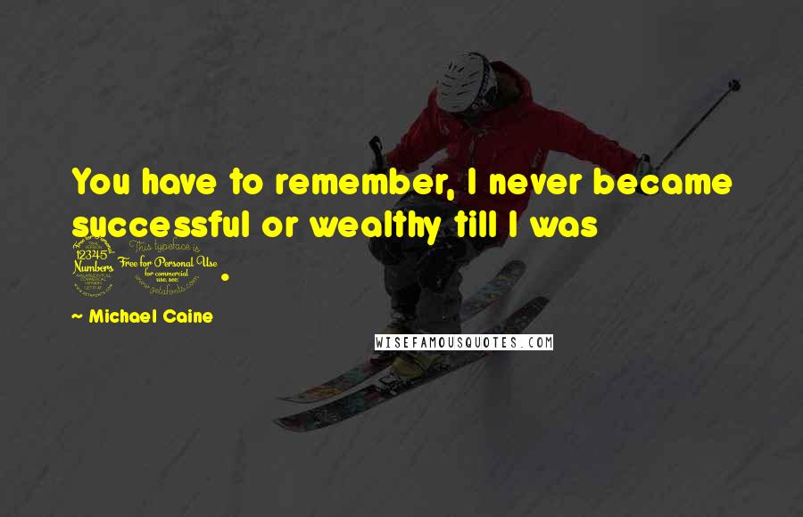 Michael Caine Quotes: You have to remember, I never became successful or wealthy till I was 30.