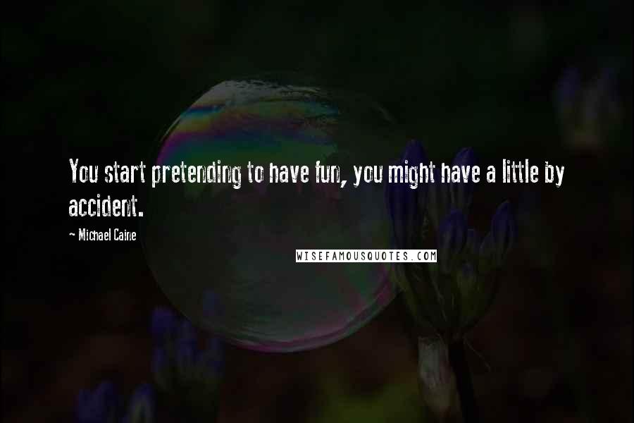 Michael Caine Quotes: You start pretending to have fun, you might have a little by accident.